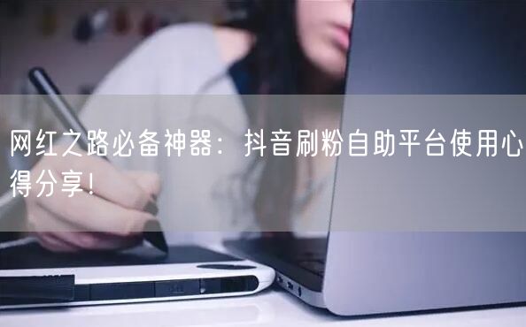网红之路必备神器：抖音刷粉自助平台使用心得分享！
