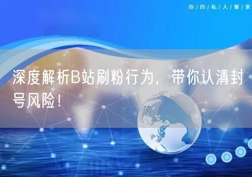 深度解析B站刷粉行为，带你认清封号风险！