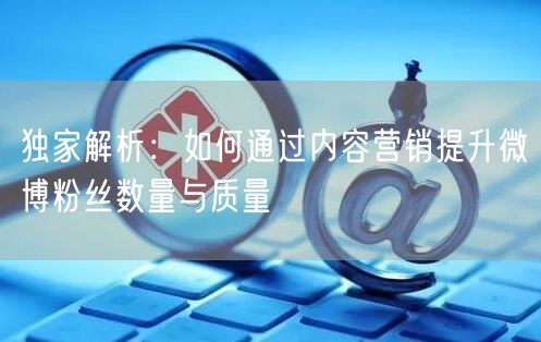 独家解析：如何通过内容营销提升微博粉丝数量与质量