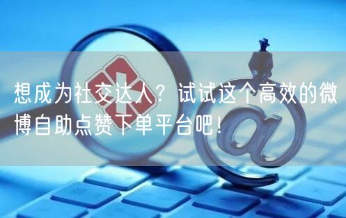 想成为社交达人？试试这个高效的微博自助点赞下单平台吧！