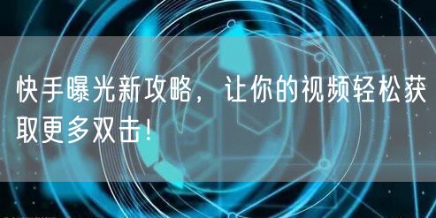 快手曝光新攻略，让你的视频轻松获取更多双击！
